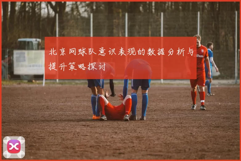 北京网球队意识表现的数据分析与提升策略探讨