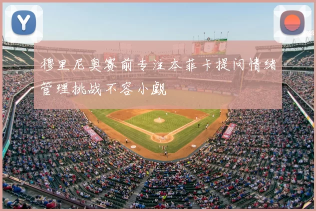 穆里尼奥赛前专注本菲卡提问情绪管理挑战不容小觑