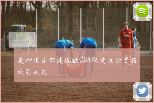 奥神俱乐部违规被CBA取消注册资格处罚决定