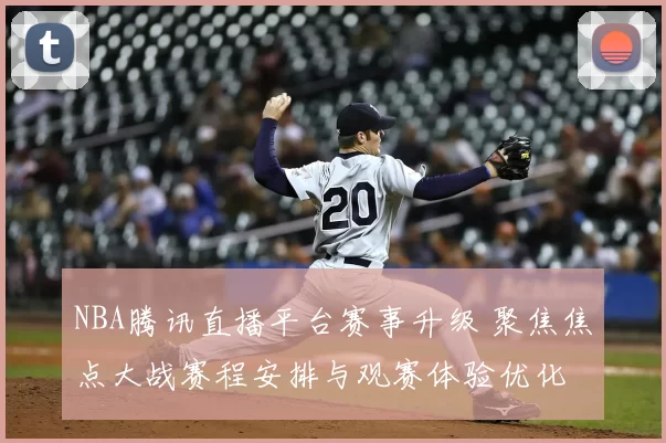 NBA腾讯直播平台赛事升级 聚焦焦点大战赛程安排与观赛体验优化