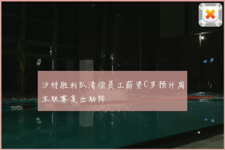 沙特胜利队清偿员工薪资C罗预计周末联赛复出助阵