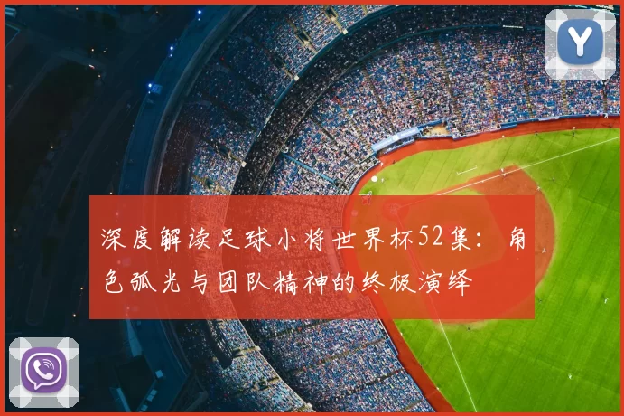 深度解读足球小将世界杯52集:角色弧光与团队精神的终极演绎
