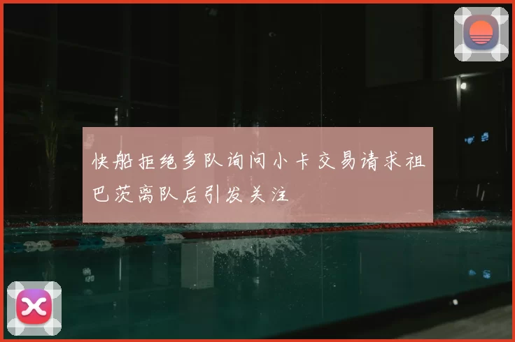 快船拒绝多队询问小卡交易请求祖巴茨离队后引发关注