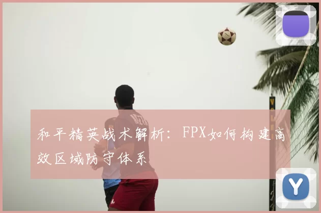 和平精英战术解析：FPX如何构建高效区域防守体系