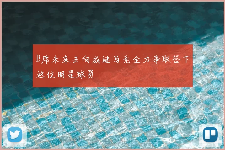 B席未来去向成谜马竞全力争取签下这位明星球员