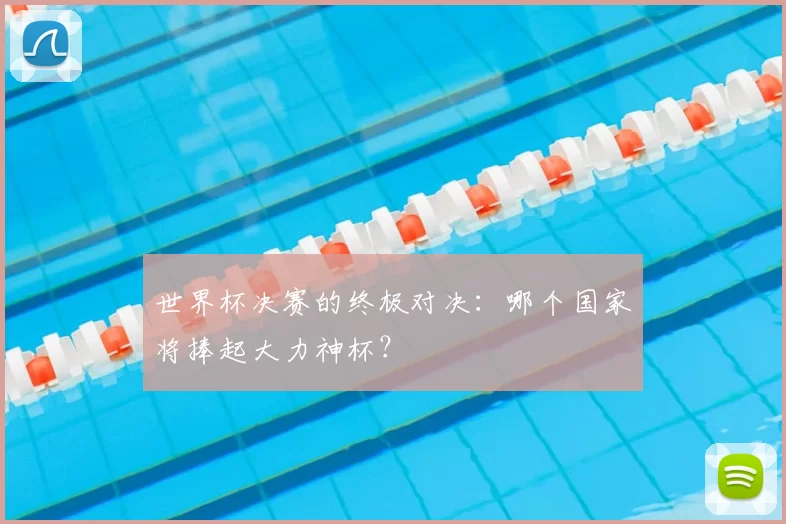 世界杯决赛的终极对决：哪个国家将捧起大力神杯？