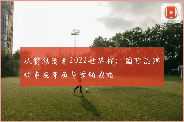 从赞助商看2022世界杯:国际品牌的市场布局与营销战略