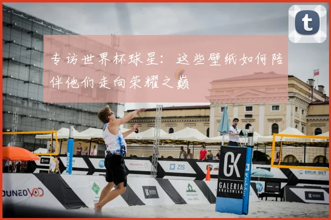 专访世界杯球星：这些壁纸如何陪伴他们走向荣耀之巅