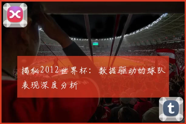 揭秘2012世界杯：数据驱动的球队表现深度分析