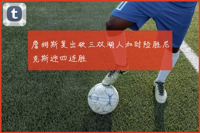 詹姆斯复出砍三双湖人加时险胜尼克斯迎四连胜