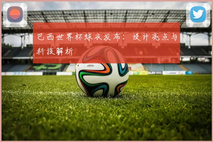 巴西世界杯球衣发布：设计亮点与科技解析