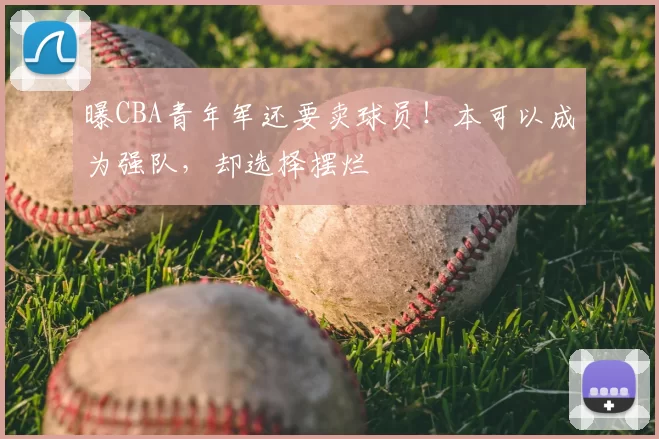 曝CBA青年军还要卖球员!本可以成为强队,却选择摆烂