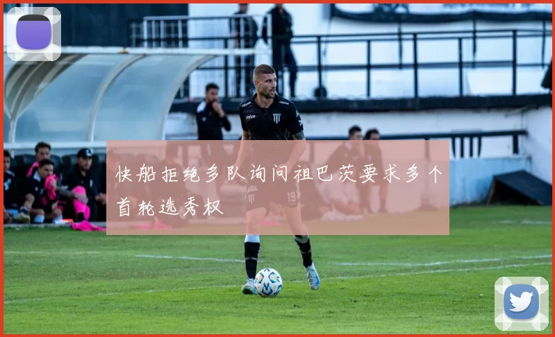 快船拒绝多队询问祖巴茨要求多个首轮选秀权