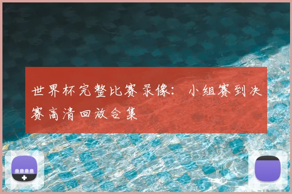 世界杯完整比赛录像:小组赛到决赛高清回放合集