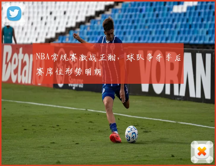 NBA常规赛激战正酣，球队争夺季后赛席位形势明朗