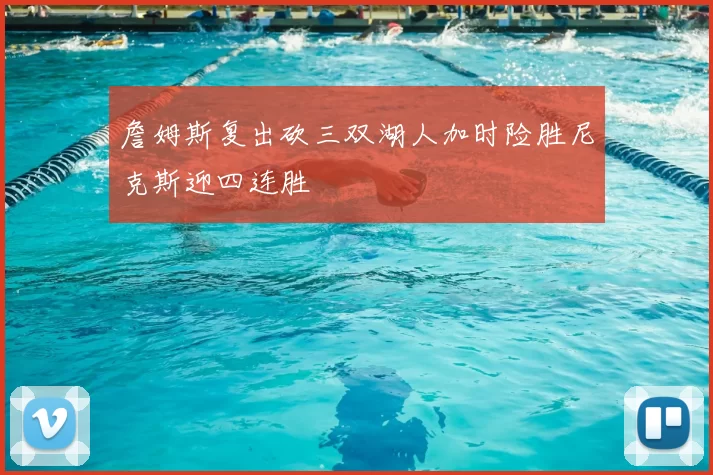 詹姆斯复出砍三双湖人加时险胜尼克斯迎四连胜