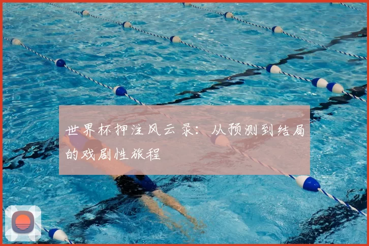 世界杯押注风云录:从预测到结局的戏剧性旅程
