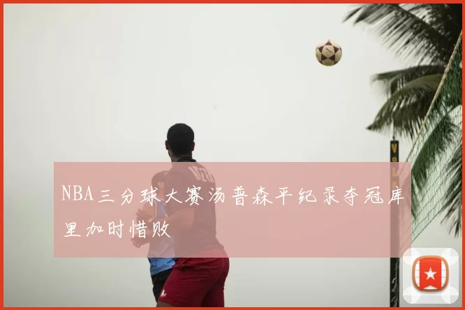 NBA三分球大赛汤普森平纪录夺冠库里加时惜败