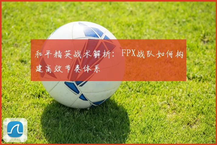 和平精英战术解析：FPX战队如何构建高效节奏体系