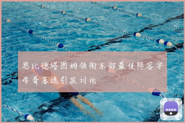 恩比德塔图姆领衔东部最佳阵容字母哥落选引发讨论