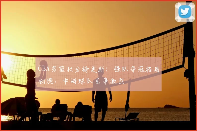 CBA男篮积分榜更新：强队争冠格局初现，中游球队竞争激烈