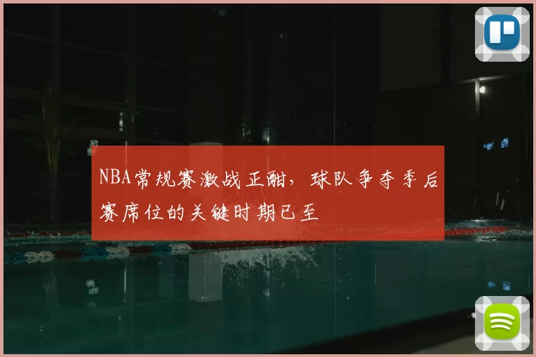 NBA常规赛激战正酣，球队争夺季后赛席位的关键时期已至