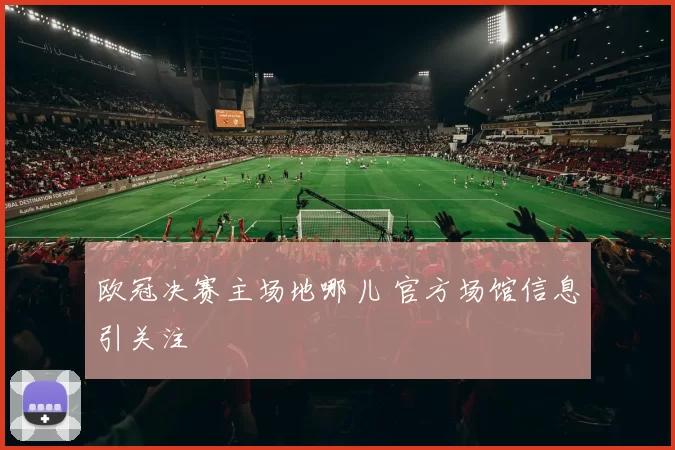 欧冠决赛主场地哪儿 官方场馆信息引关注