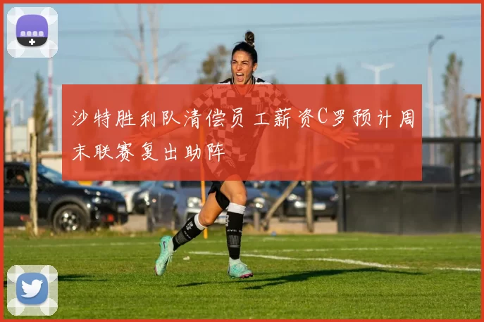 沙特胜利队清偿员工薪资C罗预计周末联赛复出助阵