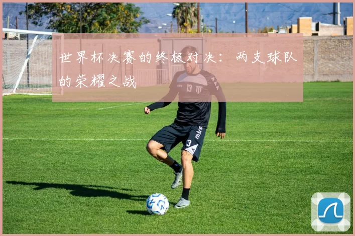 世界杯决赛的终极对决：两支球队的荣耀之战