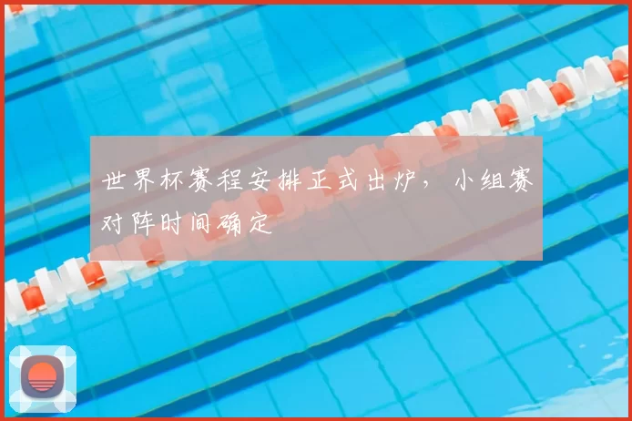 世界杯赛程安排正式出炉,小组赛对阵时间确定
