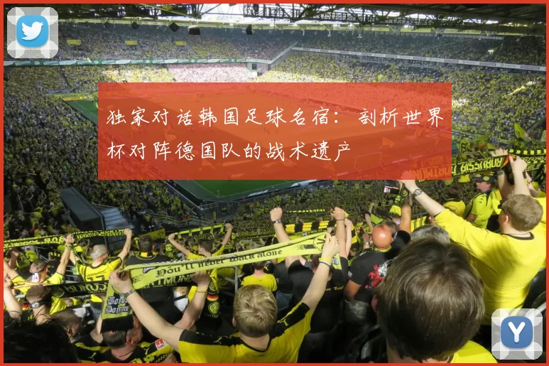 独家对话韩国足球名宿:剖析世界杯对阵德国队的战术遗产