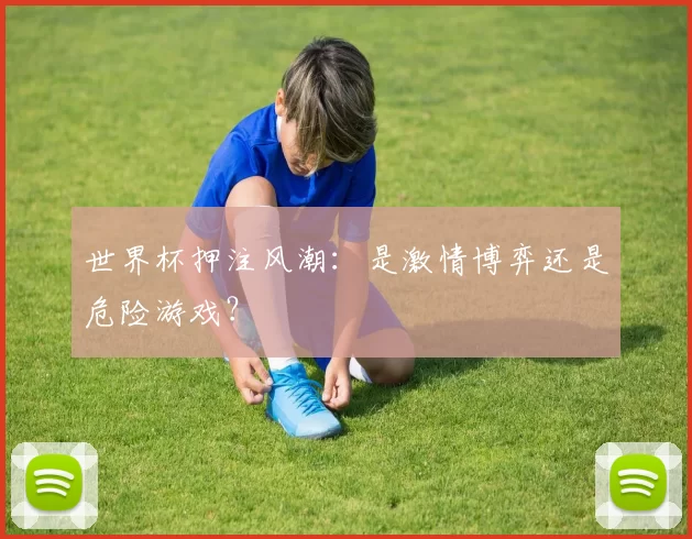 世界杯押注风潮:是激情博弈还是危险游戏?