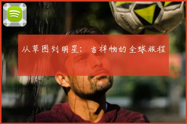 从草图到明星：吉祥物的全球旅程