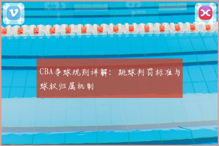 CBA争球规则详解:跳球判罚标准与球权归属机制