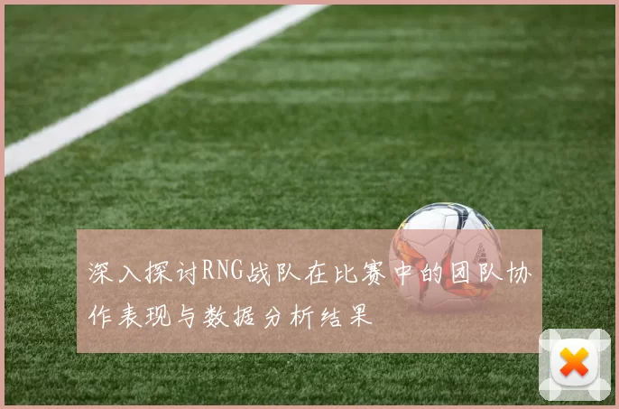 深入探讨RNG战队在比赛中的团队协作表现与数据分析结果