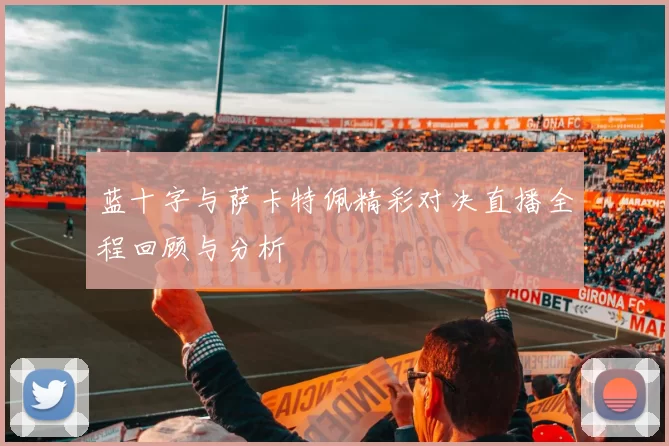 蓝十字与萨卡特佩精彩对决直播全程回顾与分析