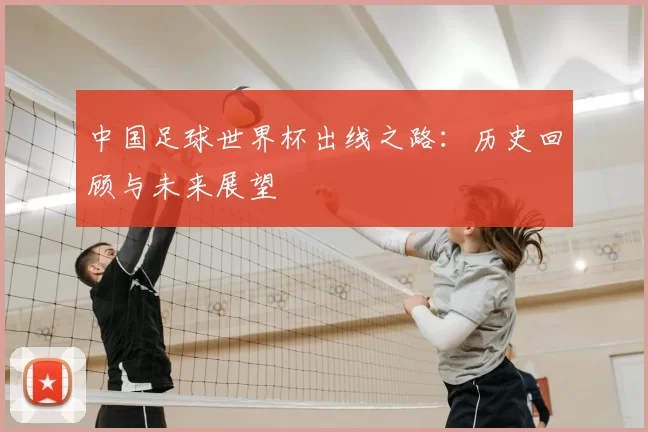 中国足球世界杯出线之路：历史回顾与未来展望