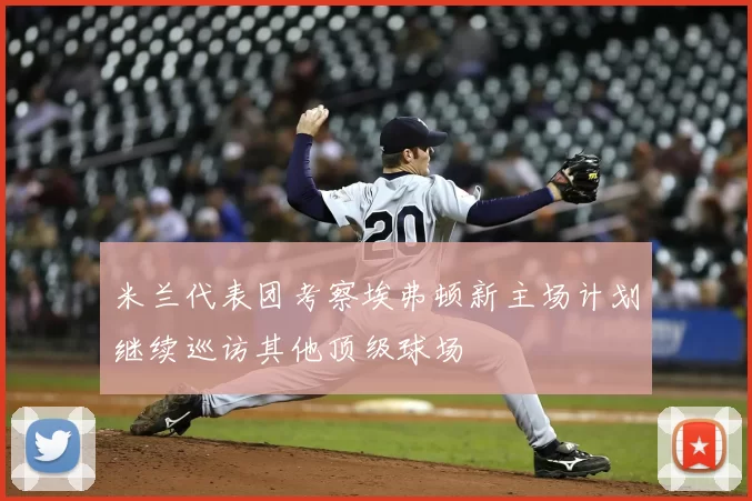 米兰代表团考察埃弗顿新主场计划继续巡访其他顶级球场