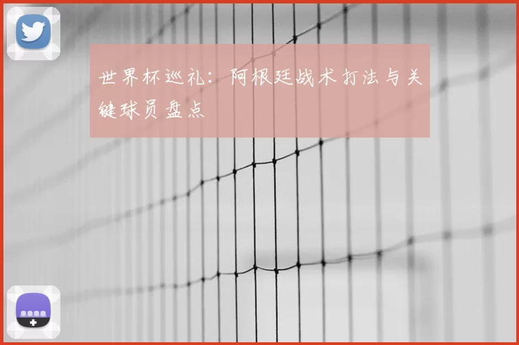 世界杯巡礼：阿根廷战术打法与关键球员盘点