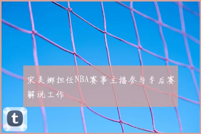 宋美娜担任NBA赛事主播参与季后赛解说工作