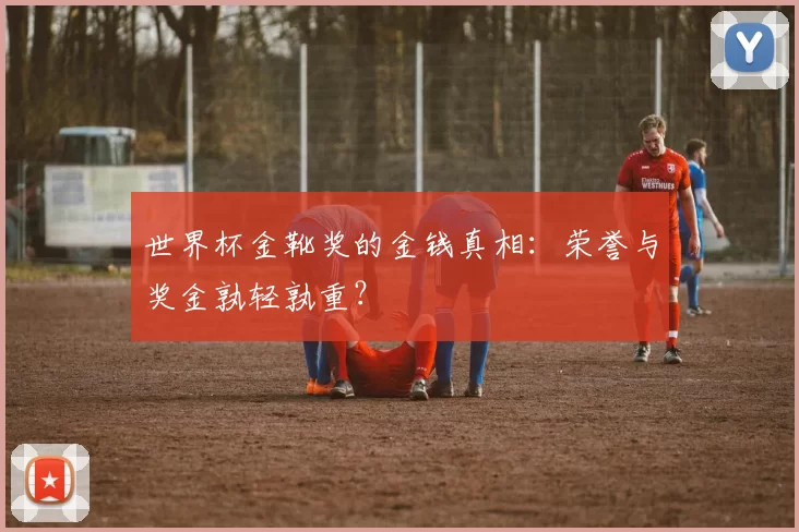 世界杯金靴奖的金钱真相：荣誉与奖金孰轻孰重？