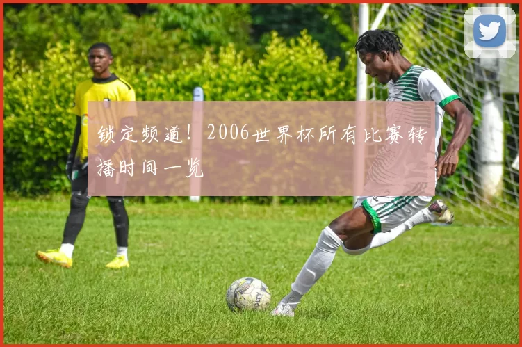 锁定频道!2006世界杯所有比赛转播时间一览