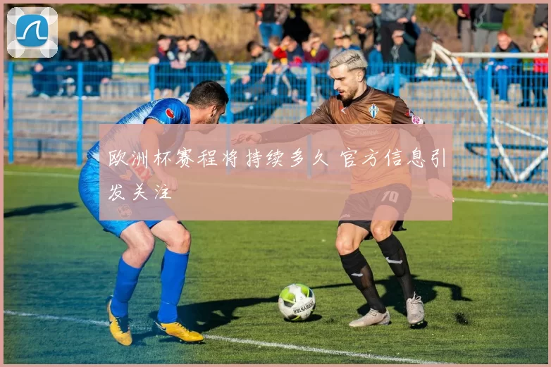 欧洲杯赛程将持续多久 官方信息引发关注