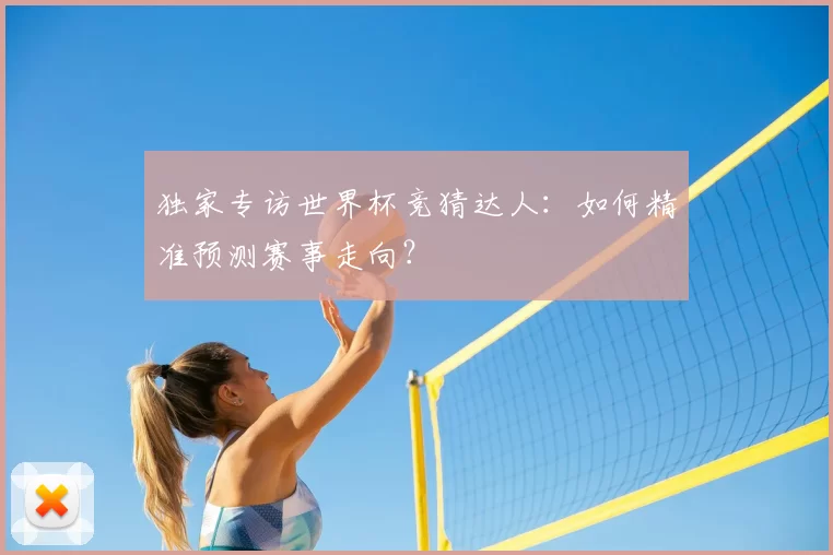 独家专访世界杯竞猜达人：如何精准预测赛事走向？