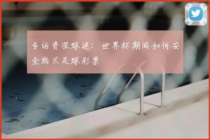 专访资深球迷：世界杯期间如何安全购买足球彩票