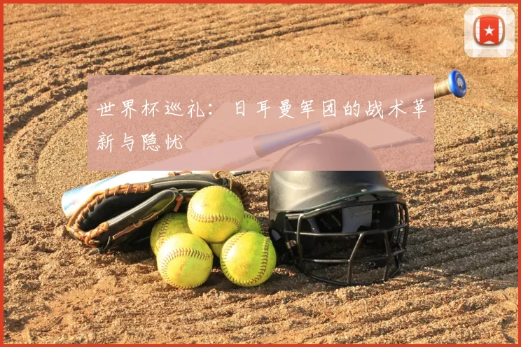 世界杯巡礼:日耳曼军团的战术革新与隐忧
