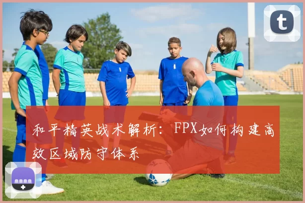 和平精英战术解析：FPX如何构建高效区域防守体系