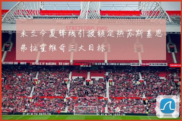 米兰今夏锋线引援锁定热苏斯基恩弗拉霍维奇三大目标