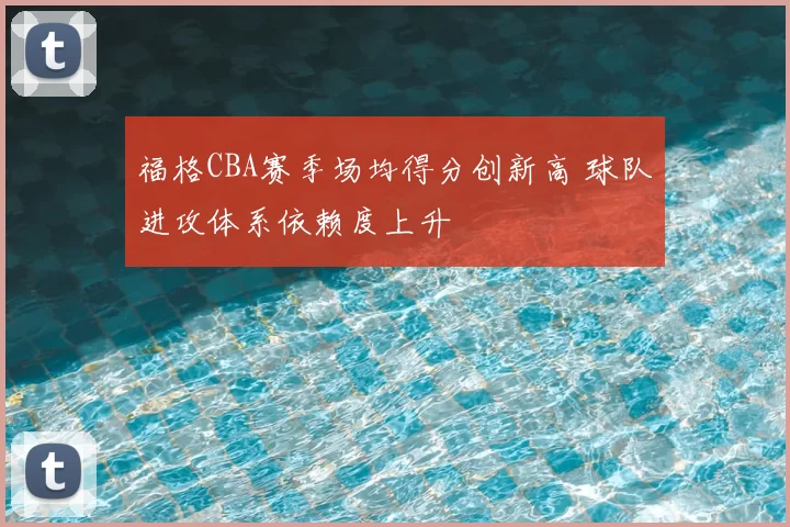 福格CBA赛季场均得分创新高 球队进攻体系依赖度上升