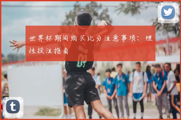 世界杯期间购买比分注意事项：理性投注指南